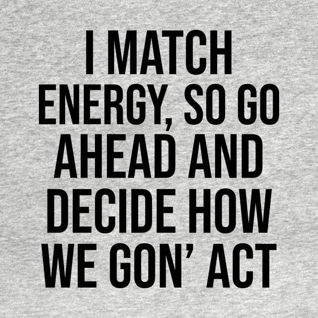 I Match Energy So Go Ahead And Decide How We Gon’ Act by hananeshopping